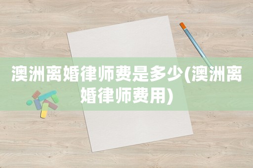 澳洲離婚律師費是多少(澳洲離婚律師費用)