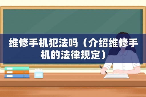維修手機犯法嗎（介紹維修手機的法律規定）