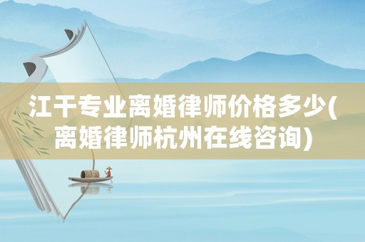 江干專業離婚律師價格多少(離婚律師杭州在線咨詢)