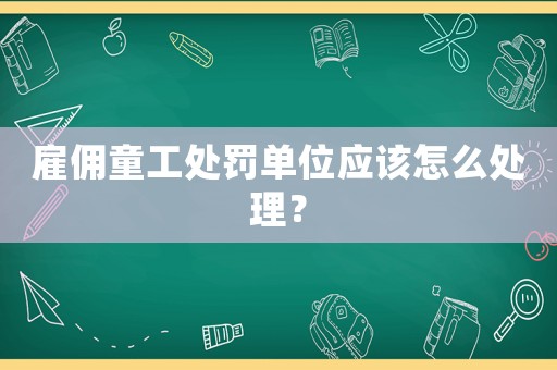 雇傭童工處罰單位應(yīng)該怎么處理？