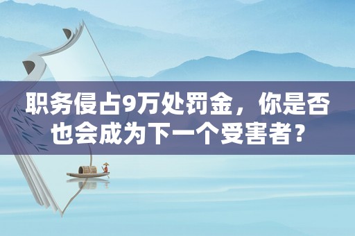 職務侵占9萬處罰金，你是否也會成為下一個受害者？