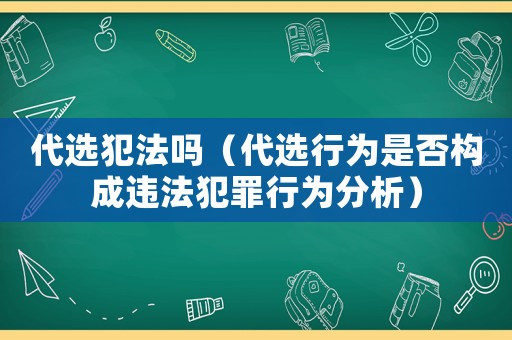代選犯法嗎（代選行為是否構成違法犯罪行為分析）