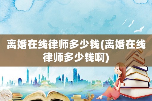 離婚在線律師多少錢(離婚在線律師多少錢啊)