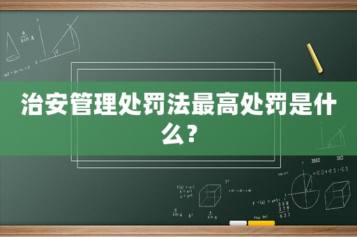 治安管理處罰法最高處罰是什么？