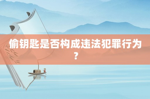 偷鑰匙是否構成違法犯罪行為？