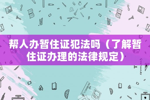 幫人辦暫住證犯法嗎（了解暫住證辦理的法律規(guī)定）