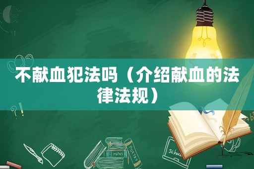 不獻血犯法嗎（介紹獻血的法律法規）