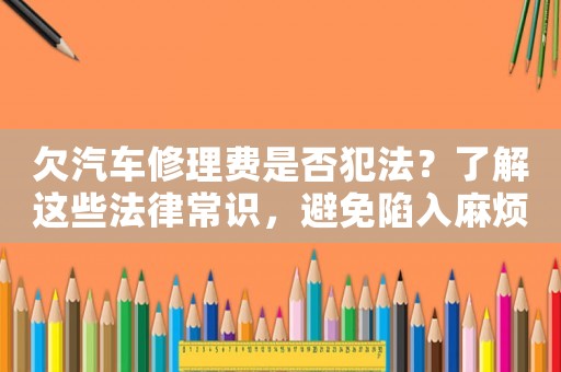 欠汽車修理費是否犯法？了解這些法律常識，避免陷入麻煩