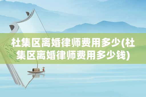 杜集區離婚律師費用多少(杜集區離婚律師費用多少錢)