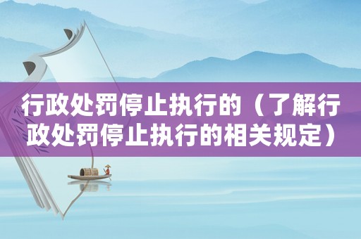 行政處罰停止執行的（了解行政處罰停止執行的相關規定）