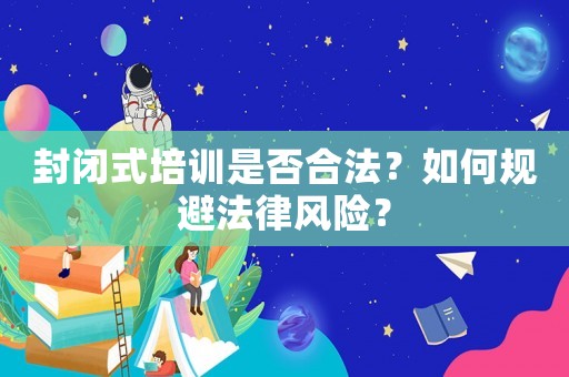 封閉式培訓是否合法？如何規避法律風險？