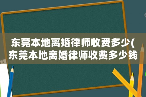 東莞本地離婚律師收費多少(東莞本地離婚律師收費多少錢)
