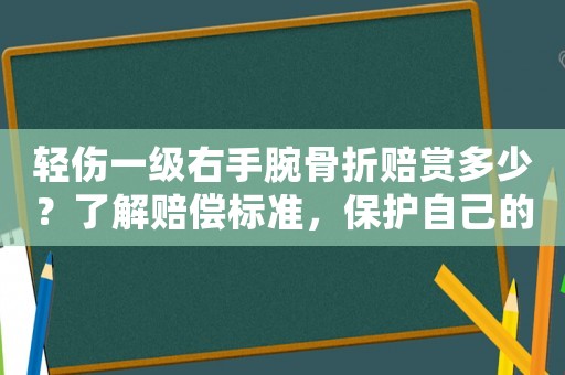 輕傷一級右手腕骨折賠賞多少？了解賠償標準，保護自己的權益