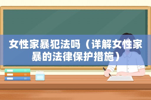 女性家暴犯法嗎（詳解女性家暴的法律保護措施）