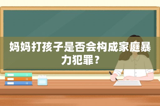 媽媽打孩子是否會構成家庭暴力犯罪？