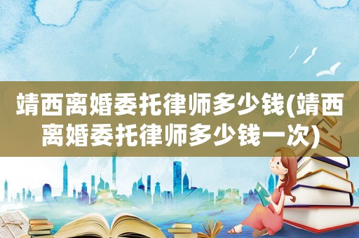 靖西離婚委托律師多少錢(靖西離婚委托律師多少錢一次)