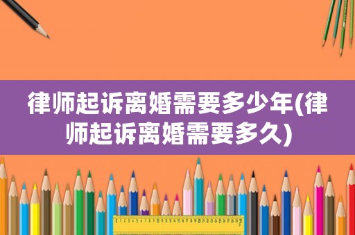 律師起訴離婚需要多少年(律師起訴離婚需要多久)