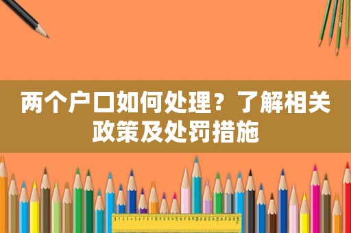 兩個(gè)戶口如何處理？了解相關(guān)政策及處罰措施