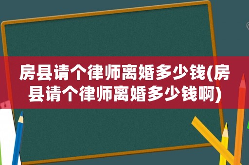 房縣請個律師離婚多少錢(房縣請個律師離婚多少錢啊)