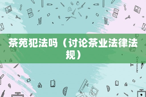 茶苑犯法嗎（討論茶業法律法規）