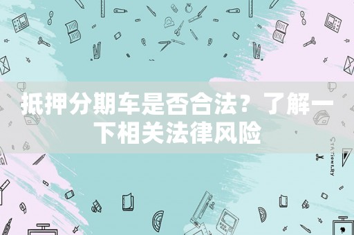 抵押分期車是否合法？了解一下相關(guān)法律風(fēng)險(xiǎn)