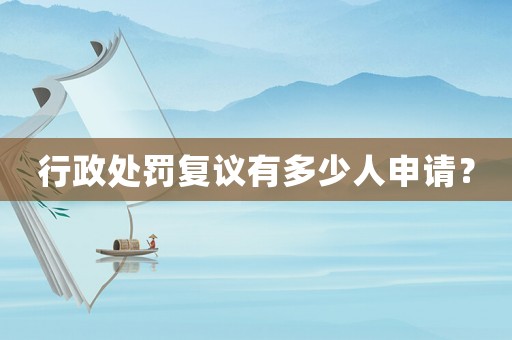 行政處罰復議有多少人申請？