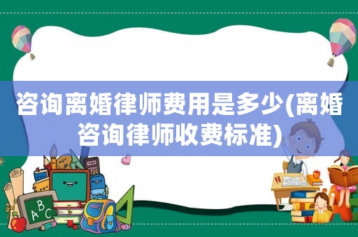 咨詢離婚律師費用是多少(離婚咨詢律師收費標準)