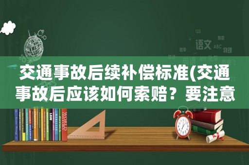 交通事故后續補償標準(交通事故后應該如何索賠？要注意什么？)