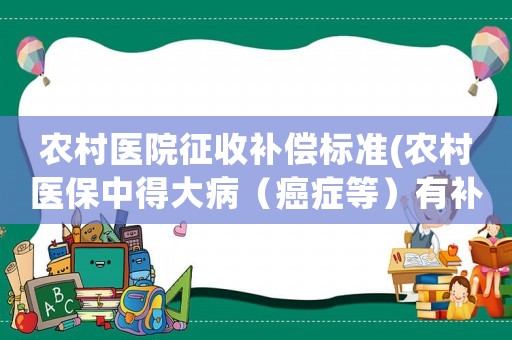 農村醫院征收補償標準(農村醫保中得大病（癌癥等）有補償嗎)
