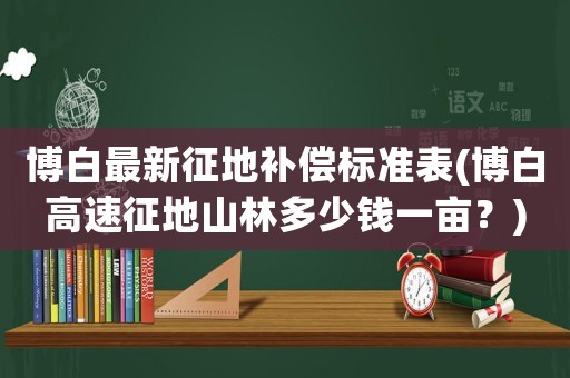 博白最新征地補償標(biāo)準(zhǔn)表(博白高速征地山林多少錢一畝？)