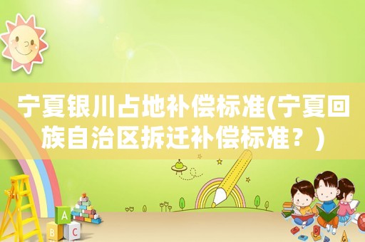 寧夏銀川占地補償標準(寧夏回族自治區拆遷補償標準？)