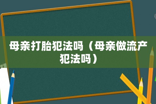 母親打胎犯法嗎（母親做流產犯法嗎）