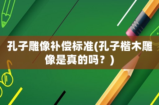 孔子雕像補(bǔ)償標(biāo)準(zhǔn)(孔子楷木雕像是真的嗎？)