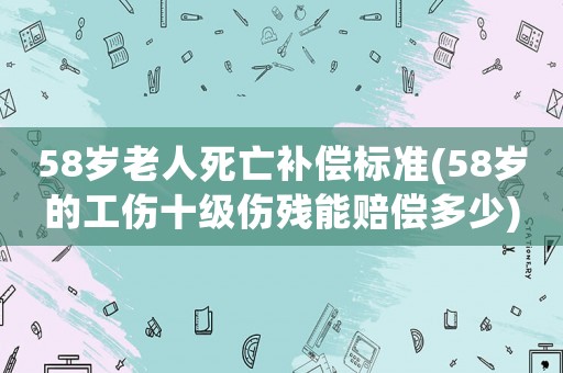58歲老人死亡補(bǔ)償標(biāo)準(zhǔn)(58歲的工傷十級(jí)傷殘能賠償多少)