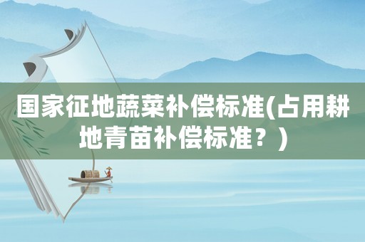 國(guó)家征地蔬菜補(bǔ)償標(biāo)準(zhǔn)(占用耕地青苗補(bǔ)償標(biāo)準(zhǔn)？)