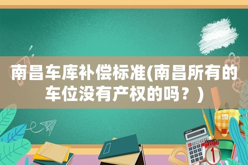 南昌車庫補(bǔ)償標(biāo)準(zhǔn)(南昌所有的車位沒有產(chǎn)權(quán)的嗎？)