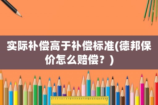實際補償高于補償標準(德邦保價怎么賠償？)