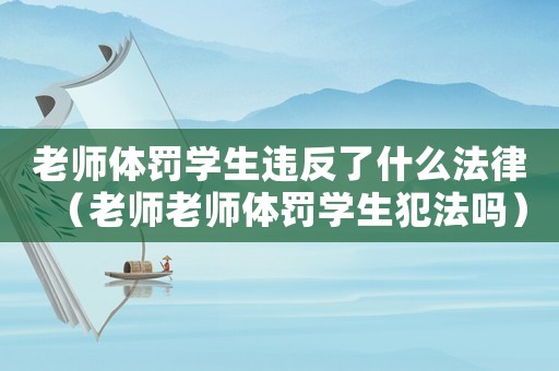 老師體罰學生違反了什么法律（老師老師體罰學生犯法嗎）