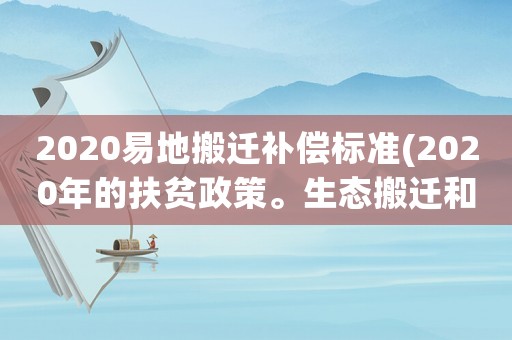 2020易地搬遷補償標準(2020年的扶貧政策。生態搬遷和易地搬遷標準是什么？)
