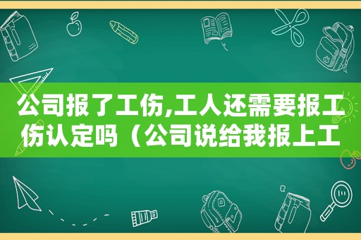 公司報了工傷,工人還需要報工傷認定嗎（公司說給我報上工傷了）
