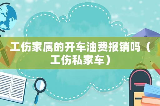 工傷家屬的開車油費報銷嗎（工傷私家車）