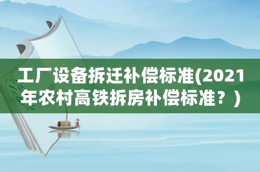 工廠設(shè)備拆遷補(bǔ)償標(biāo)準(zhǔn)(2021年農(nóng)村高鐵拆房補(bǔ)償標(biāo)準(zhǔn)？)