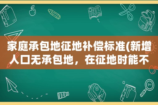 家庭承包地征地補償標準(新增人口無承包地，在征地時能不能分土地補償安置費，注意什么)