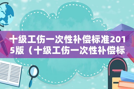 十級工傷一次性補償標準2015版（十級工傷一次性補償標準2015）