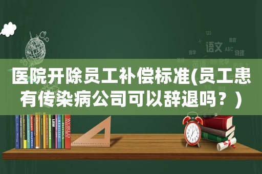 醫(yī)院開除員工補(bǔ)償標(biāo)準(zhǔn)(員工患有傳染病公司可以辭退嗎？)