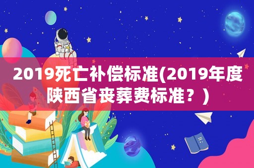 2019死亡補償標準(2019年度陜西省喪葬費標準？)