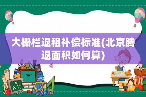 大柵欄退租補償標準(北京騰退面積如何算)