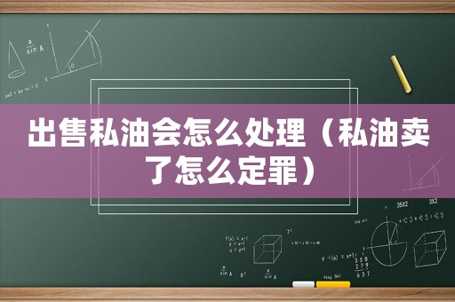 出售私油會怎么處理（私油賣了怎么定罪）