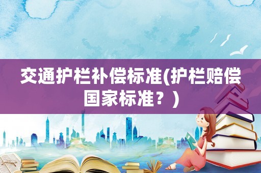 交通護欄補償標準(護欄賠償國家標準？)