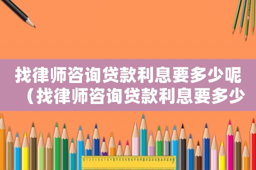 找律師咨詢貸款利息要多少呢（找律師咨詢貸款利息要多少）